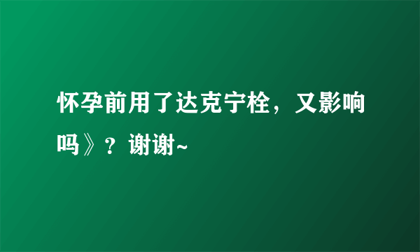 怀孕前用了达克宁栓，又影响吗》？谢谢~