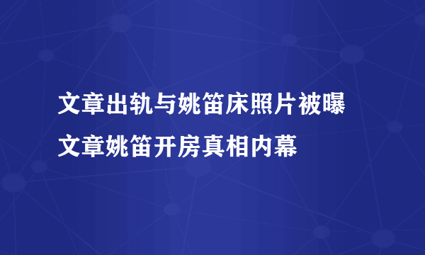 文章出轨与姚笛床照片被曝 文章姚笛开房真相内幕