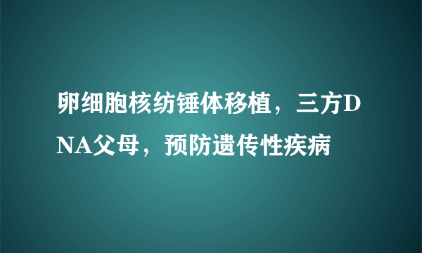 卵细胞核纺锤体移植，三方DNA父母，预防遗传性疾病