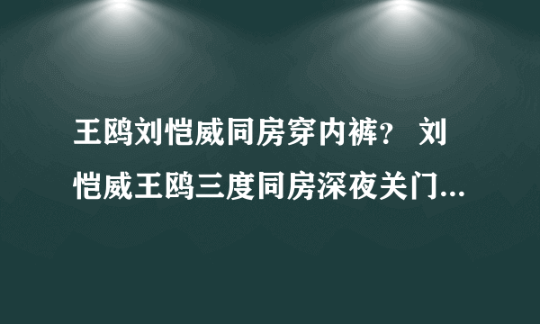 王鸥刘恺威同房穿内裤？ 刘恺威王鸥三度同房深夜关门到底怎么回事