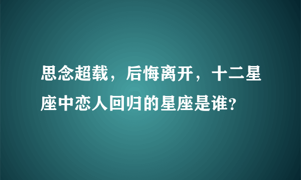 思念超载，后悔离开，十二星座中恋人回归的星座是谁？