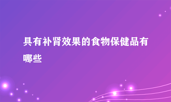 具有补肾效果的食物保健品有哪些