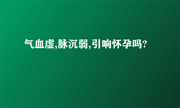 气血虚,脉沉弱,引响怀孕吗?