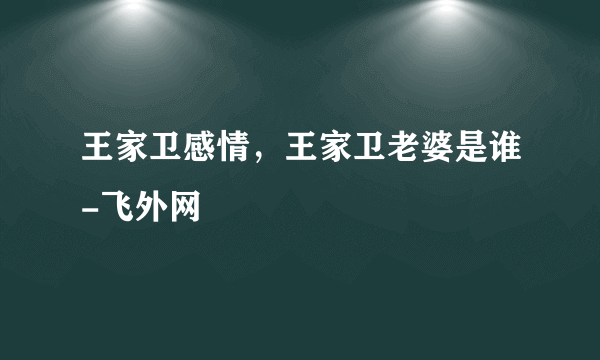 王家卫感情，王家卫老婆是谁-飞外网