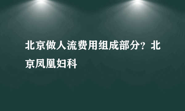 北京做人流费用组成部分？北京凤凰妇科