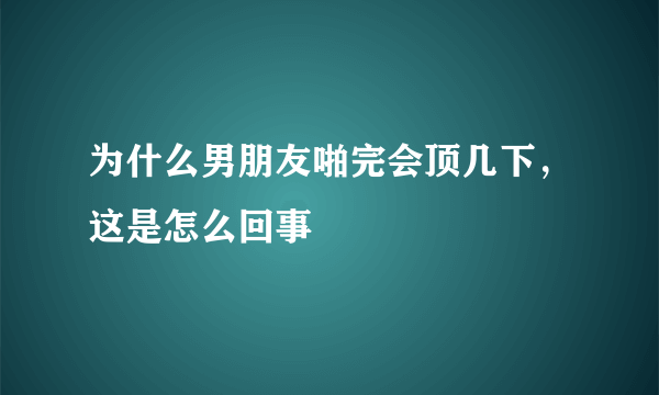 为什么男朋友啪完会顶几下，这是怎么回事