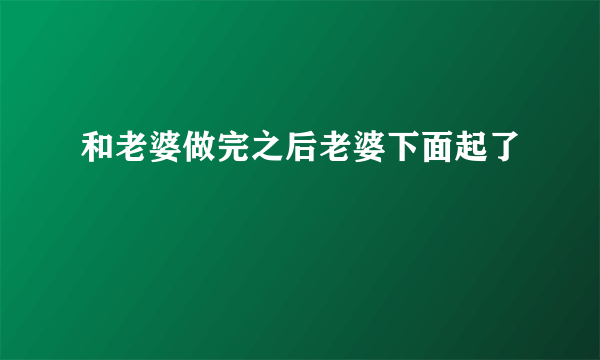 和老婆做完之后老婆下面起了