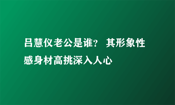 吕慧仪老公是谁？ 其形象性感身材高挑深入人心