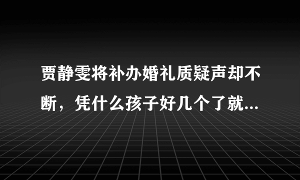 贾静雯将补办婚礼质疑声却不断，凭什么孩子好几个了就不能结婚？