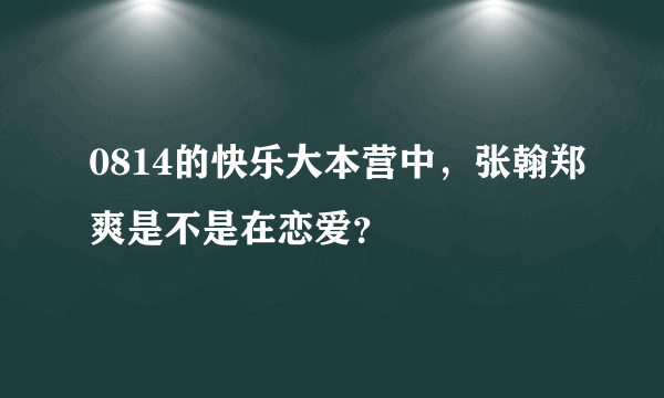 0814的快乐大本营中，张翰郑爽是不是在恋爱？