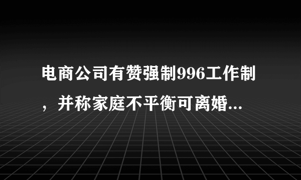 电商公司有赞强制996工作制，并称家庭不平衡可离婚，你怎么看？