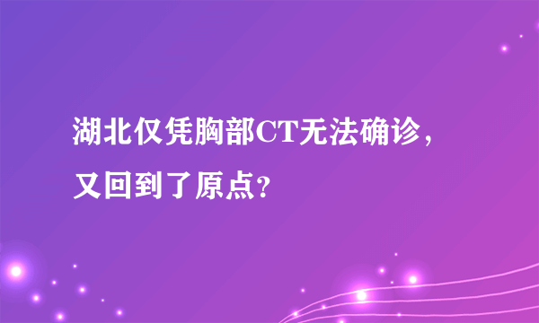 湖北仅凭胸部CT无法确诊，又回到了原点？