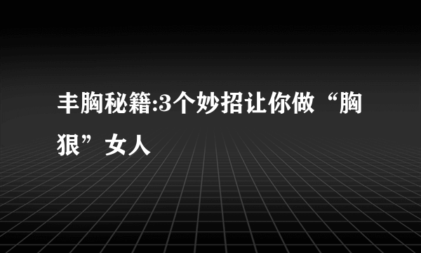 丰胸秘籍:3个妙招让你做“胸狠”女人