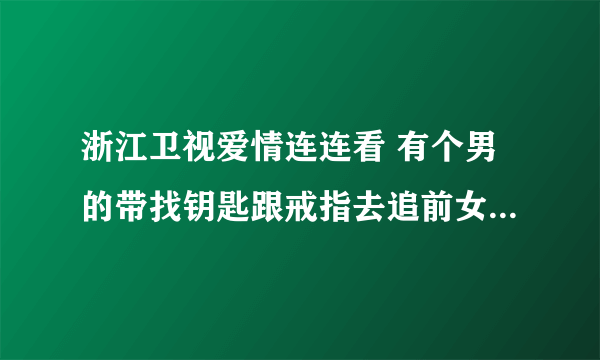 浙江卫视爱情连连看 有个男的带找钥匙跟戒指去追前女朋友是那期