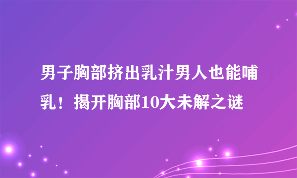 男子胸部挤出乳汁男人也能哺乳！揭开胸部10大未解之谜