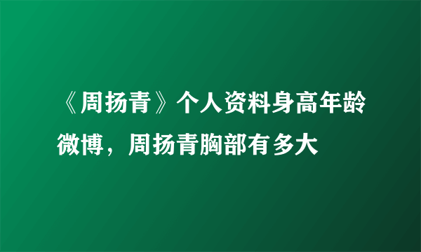 《周扬青》个人资料身高年龄微博，周扬青胸部有多大