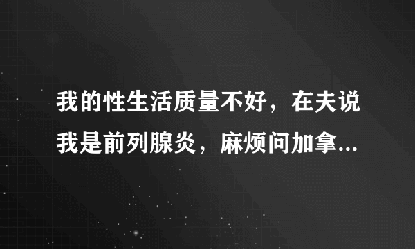 我的性生活质量不好，在夫说我是前列腺炎，麻烦问加拿大V6胶囊能用吗？或者用什么药好呢？大夫！！！