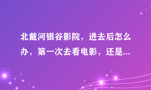 北戴河银谷影院，进去后怎么办，第一次去看电影，还是和女朋友，不想