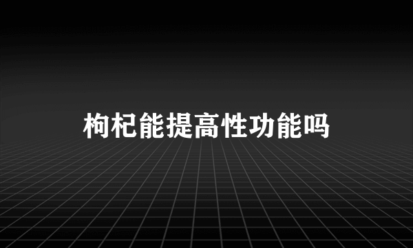 枸杞能提高性功能吗