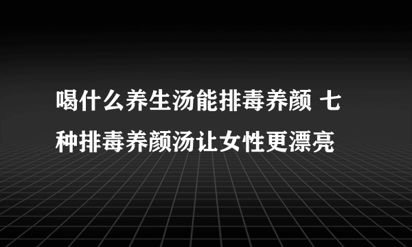 喝什么养生汤能排毒养颜 七种排毒养颜汤让女性更漂亮