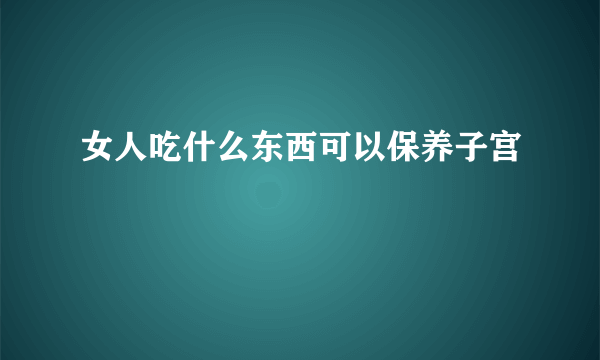 女人吃什么东西可以保养子宫