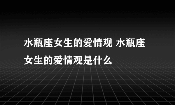 水瓶座女生的爱情观 水瓶座女生的爱情观是什么