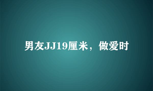 男友JJ19厘米，做爱时