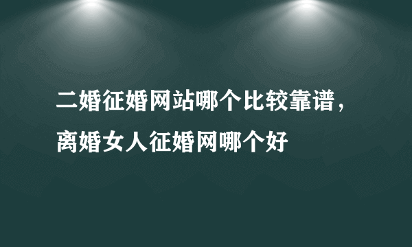 二婚征婚网站哪个比较靠谱，离婚女人征婚网哪个好