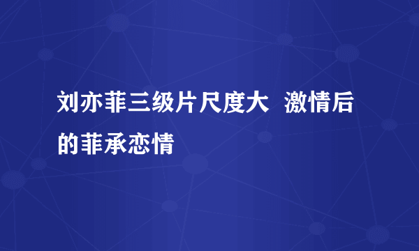 刘亦菲三级片尺度大  激情后的菲承恋情