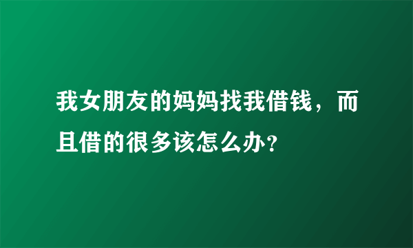 我女朋友的妈妈找我借钱，而且借的很多该怎么办？