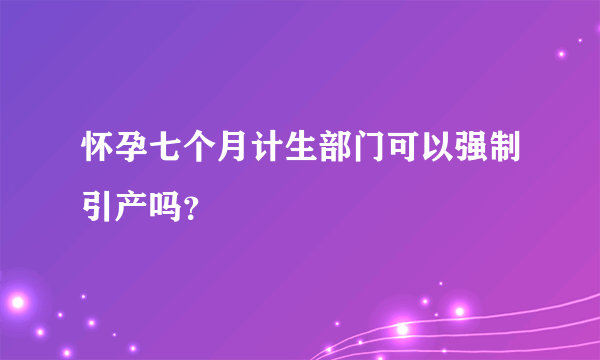 怀孕七个月计生部门可以强制引产吗？