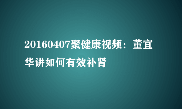 20160407聚健康视频：董宜华讲如何有效补肾