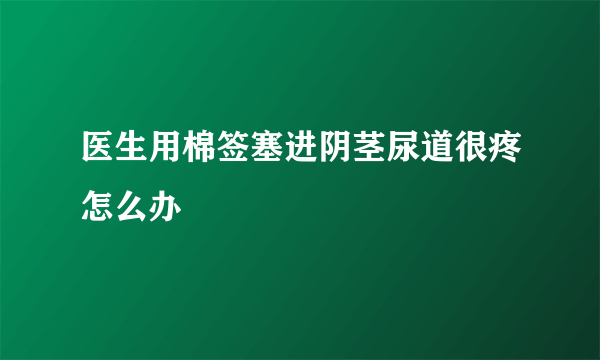 医生用棉签塞进阴茎尿道很疼怎么办