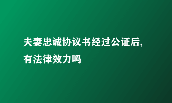 夫妻忠诚协议书经过公证后,有法律效力吗