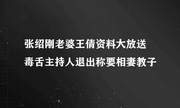 张绍刚老婆王倩资料大放送 毒舌主持人退出称要相妻教子