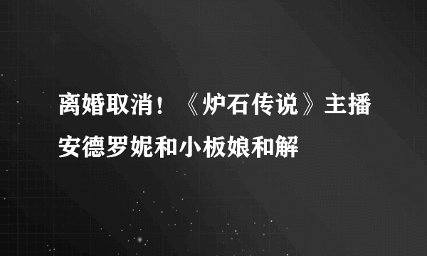 离婚取消！《炉石传说》主播安德罗妮和小板娘和解