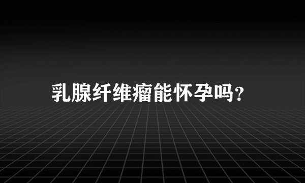 乳腺纤维瘤能怀孕吗？