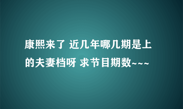 康熙来了 近几年哪几期是上的夫妻档呀 求节目期数~~~