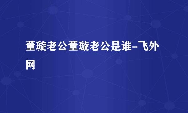 董璇老公董璇老公是谁-飞外网