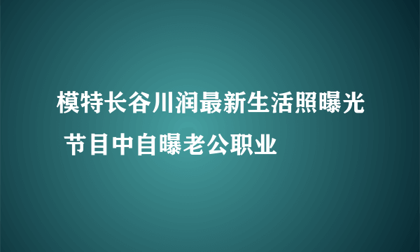 模特长谷川润最新生活照曝光 节目中自曝老公职业