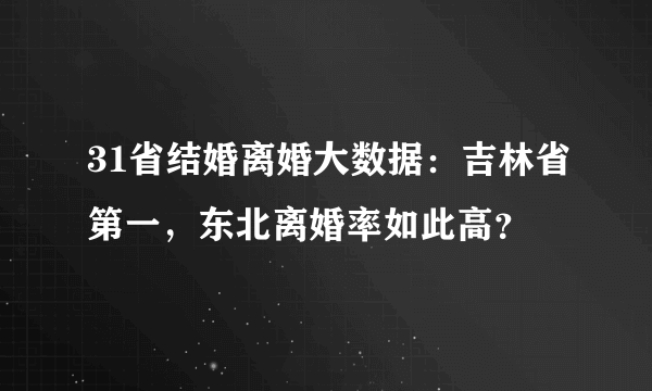 31省结婚离婚大数据：吉林省第一，东北离婚率如此高？