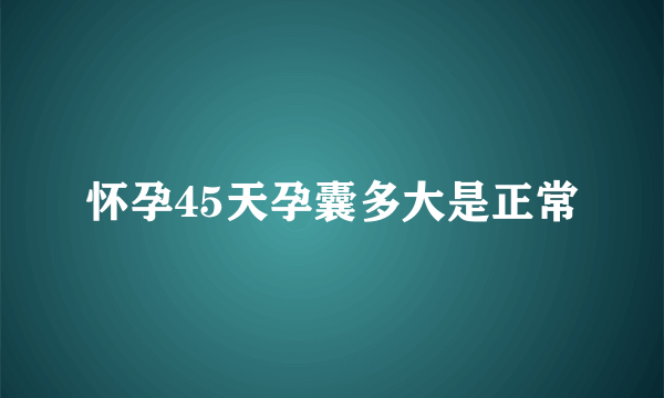 怀孕45天孕囊多大是正常