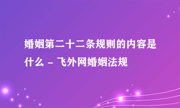 婚姻第二十二条规则的内容是什么 - 飞外网婚姻法规