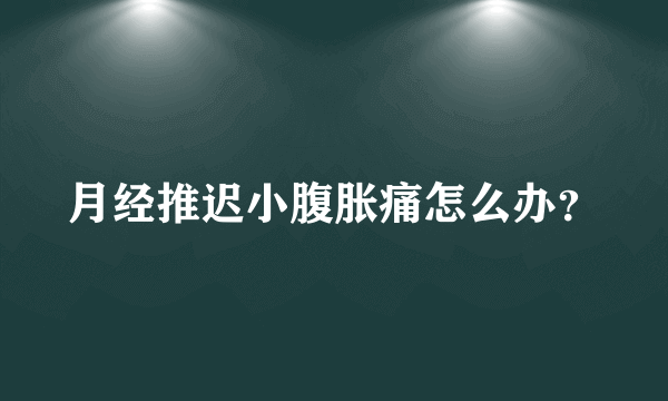 月经推迟小腹胀痛怎么办？