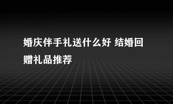 婚庆伴手礼送什么好 结婚回赠礼品推荐