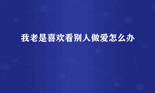 我老是喜欢看别人做爱怎么办