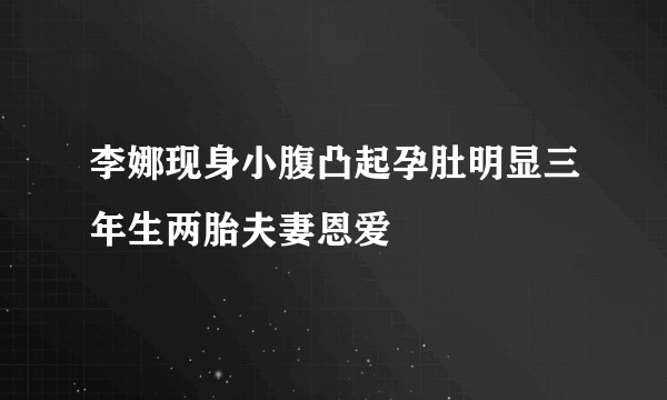 李娜现身小腹凸起孕肚明显三年生两胎夫妻恩爱