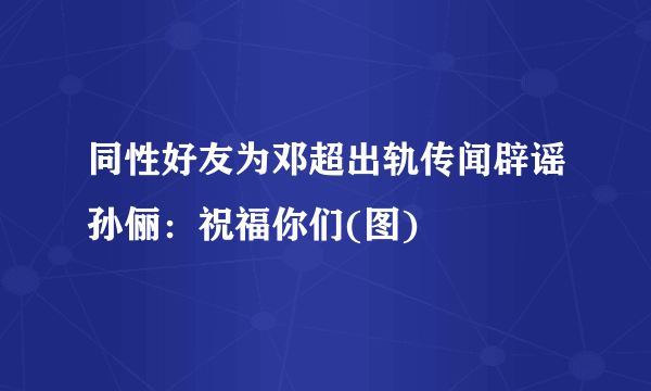 同性好友为邓超出轨传闻辟谣孙俪：祝福你们(图)