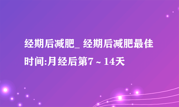 经期后减肥_ 经期后减肥最佳时间:月经后第7～14天