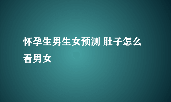 怀孕生男生女预测 肚子怎么看男女